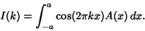 \begin{displaymath}
I(k)=\int_{-a}^a \cos(2\pi kx)A(x)\,dx.
\end{displaymath}