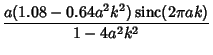 $\displaystyle {a(1.08-0.64a^2k^2)\mathop{\rm sinc}\nolimits (2\pi ak)\over 1-4a^2k^2}$