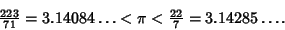 \begin{displaymath}
{\textstyle{223\over 71}} = 3.14084\ldots < \pi < {\textstyle{22\over 7}}=3.14285\ldots.
\end{displaymath}