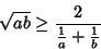 \begin{displaymath}
\sqrt{ab}\geq {2\over{1\over a}+{1\over b}}
\end{displaymath}