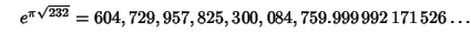 $\quad e^{\pi\sqrt{232}} = 604,729,957,825,300,084,759.999\,992\,171\,526\ldots$