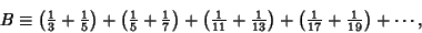 \begin{displaymath}
B \equiv \left({{\textstyle{1\over 3}}+{\textstyle{1\over 5}...
...\textstyle{1\over 17}}+{\textstyle{1\over 19}}}\right)+\cdots,
\end{displaymath}