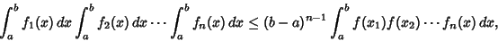 \begin{displaymath}
\int_a^b f_1(x)\,dx\int_a^b f_2(x)\,dx\cdots\int_a^b f_n(x)\,dx\leq (b-a)^{n-1} \int_a^b f(x_1)f(x_2) \cdots f_n(x)\,dx,
\end{displaymath}