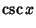 $\displaystyle \csc x$