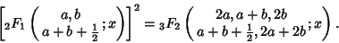 \begin{displaymath}
\left[{{}_2F_1\left({\matrix{a, b\cr a+b+{\textstyle{1\over ...
..., a+b, 2b\cr a+b+{\textstyle{1\over 2}}, 2a+2b\cr}; x}\right).
\end{displaymath}