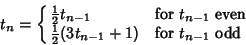 \begin{displaymath}
t_n=\cases{
{\textstyle{1\over 2}}t_{n-1} & for $t_{n-1}$\ ...
...r
{\textstyle{1\over 2}}(3t_{n-1}+1) & for $t_{n-1}$\ odd\cr}
\end{displaymath}