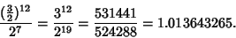 \begin{displaymath}
{({\textstyle{3\over 2}})^{12}\over 2^7} = {3^{12}\over 2^{19}} = {531441\over 524288} = 1.013643265.
\end{displaymath}