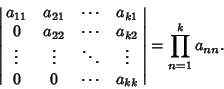 \begin{displaymath}
\left\vert\matrix{
a_{11} & a_{21} & \cdots & a_{k1}\cr
0 ...
... & 0 & \cdots & a_{kk}\cr}\right\vert
= \prod_{n=1}^k a_{nn}.
\end{displaymath}