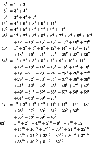 \begin{eqnarray*}
3^1 &=& 1^1 + 2^1\\
5^2 &=& 3^2 + 4^2\\
6^3 &=& 3^3 + 4^3 + ...
...7^{10}\\
&\phantom{=}& + 38^{10} + 40^{10}+ 51^{10} + 62^{10}.
\end{eqnarray*}