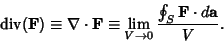 \begin{displaymath}
{\rm div}({\bf F})\equiv\nabla\cdot{\bf F} \equiv \lim_{V\to 0} {\oint_S {\bf F}\cdot d{\bf a}\over V}.
\end{displaymath}