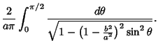 $\displaystyle {2\over a\pi}\int^{\pi/2}_0 {d\theta \over \sqrt{1-\left({1-{b^2\over a^2}}\right)^2\sin^2 \theta}}.$