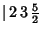 $\vert\,2\,3\,{\textstyle{5\over 2}}$