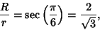 \begin{displaymath}
{R\over r}=\sec\left({\pi\over 6}\right)={2\over\sqrt{3}},
\end{displaymath}