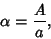 \begin{displaymath}
\alpha={A\over a},
\end{displaymath}