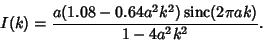 \begin{displaymath}
I(k)={a(1.08-0.64a^2k^2)\mathop{\rm sinc}\nolimits (2\pi ak)\over 1-4a^2k^2}.
\end{displaymath}