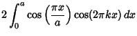 $\displaystyle 2\int_0^a \cos\left({\pi x\over a}\right)\cos(2\pi kx)\,dx$