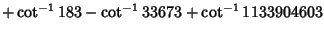 $\displaystyle +\cot^{-1}183-\cot^{-1}33673+\cot^{-1}1133904603$