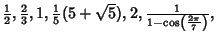 ${\textstyle{1\over 2}}, {\textstyle{2\over 3}}, 1, {\textstyle{1\over 5}}(5+\sqrt{5}), 2, {1\over 1-\cos\left({2\pi\over 7}\right)},$