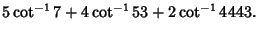 $\displaystyle 5\cot^{-1}7+4\cot^{-1}53+2\cot^{-1}4443.$