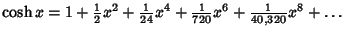 $\cosh x = 1+{\textstyle{1\over 2}}x^2+{\textstyle{1\over 24}}x^4+{\textstyle{1\over 720}}x^6+{\textstyle{1\over 40{},320}}x^8+\ldots$