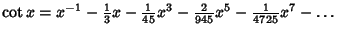 $\cot x = x^{-1}-{\textstyle{1\over 3}}x-{\textstyle{1\over 45}}x^3-{\textstyle{2\over 945}}x^5-{\textstyle{1\over 4725}}x^7-\ldots$