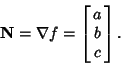 \begin{displaymath}
{\bf N} = \nabla f = \left[{\matrix{a\cr b\cr c\cr}}\right].
\end{displaymath}