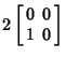 $\displaystyle 2\left[\begin{array}{cc}0 & 0\\  1 & 0\end{array}\right]$