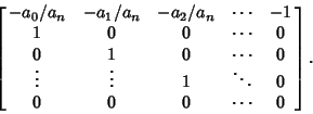 \begin{displaymath}
\left[{\matrix{
-{a_0/a_n} & -{a_1/a_n} & -{a_2/a_n} & \cdot...
...\vdots & 1 & \ddots & 0\cr
0 & 0 & 0 & \cdots & 0\cr}}\right].
\end{displaymath}