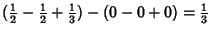 $\displaystyle ({\textstyle{1\over 2}}-{\textstyle{1\over 2}}+{\textstyle{1\over 3}})-(0-0+0) = {\textstyle{1\over 3}}$