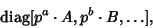 \begin{displaymath}
\mathop{\rm diag}[p^a\cdot A, p^b\cdot B, \ldots],
\end{displaymath}