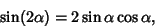 \begin{displaymath}
\sin(2\alpha) = 2\sin\alpha\cos\alpha,
\end{displaymath}